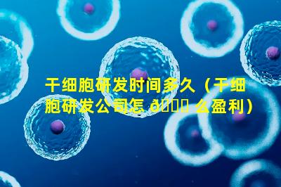 干细胞研发时间多久（干细胞研发公司怎 🐈 么盈利）